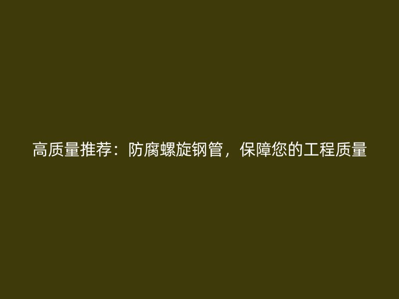 高質(zhì)量推薦：防腐螺旋鋼管，保障您的工程質(zhì)量