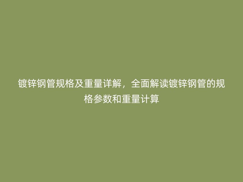 鍍鋅鋼管規(guī)格及重量詳解，全面解讀鍍鋅鋼管的規(guī)格參數(shù)和重量計算
