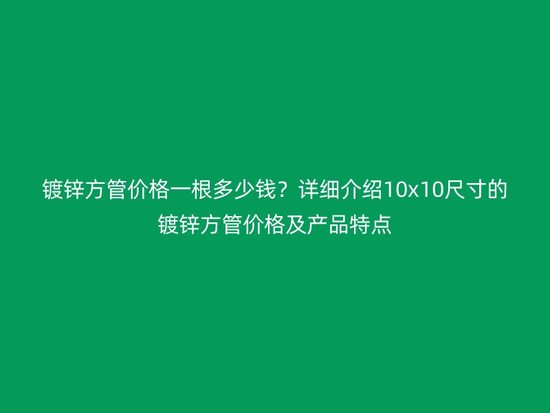 鍍鋅方管價格一根多少錢？詳細(xì)介紹10x10尺寸的鍍鋅方管價格及產(chǎn)品特點(diǎn)