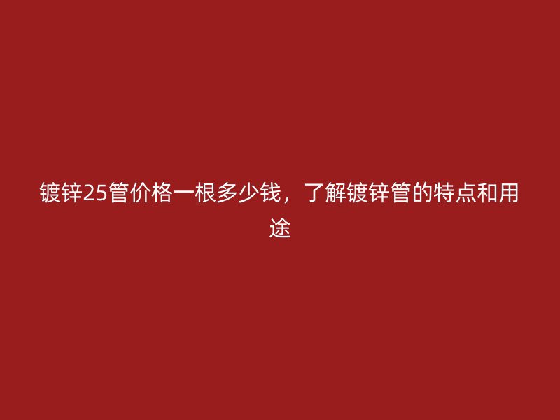 鍍鋅25管價格一根多少錢，了解鍍鋅管的特點(diǎn)和用途