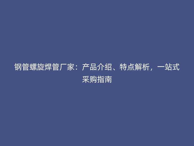 鋼管螺旋焊管廠家：產(chǎn)品介紹、特點解析，一站式采購指南