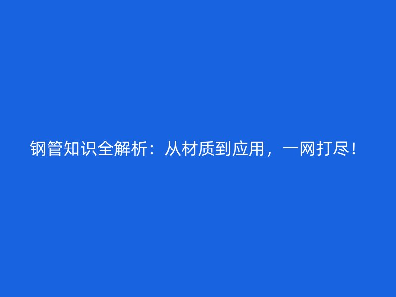 鋼管知識(shí)全解析：從材質(zhì)到應(yīng)用，一網(wǎng)打盡！