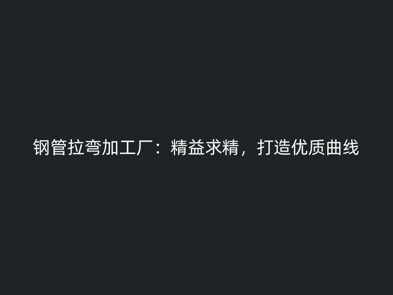 鋼管拉彎加工廠：精益求精，打造優(yōu)質曲線