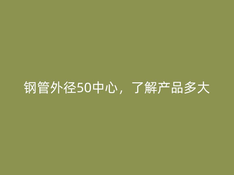 鋼管外徑50中心，了解產(chǎn)品多大