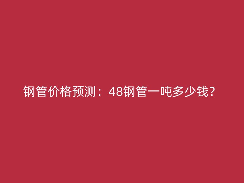 鋼管價格預測：48鋼管一噸多少錢？