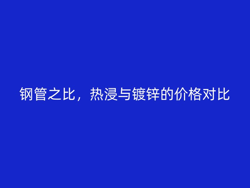 鋼管之比，熱浸與鍍鋅的價(jià)格對比