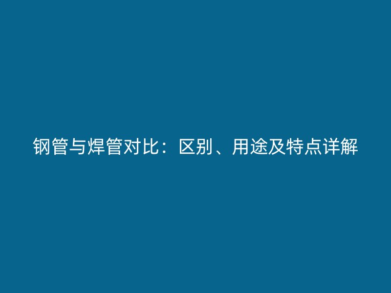 鋼管與焊管對比：區(qū)別、用途及特點(diǎn)詳解