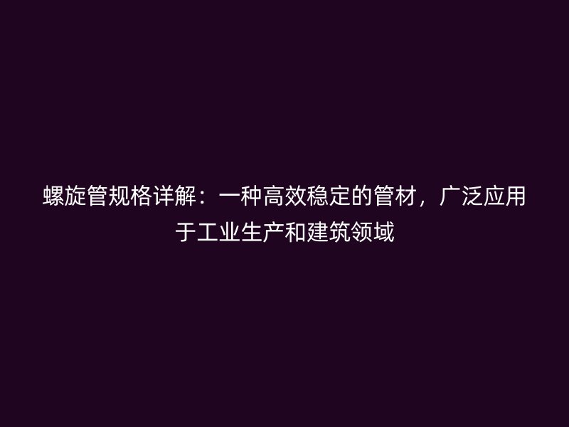 螺旋管規(guī)格詳解：一種高效穩(wěn)定的管材，廣泛應用于工業(yè)生產(chǎn)和建筑領域