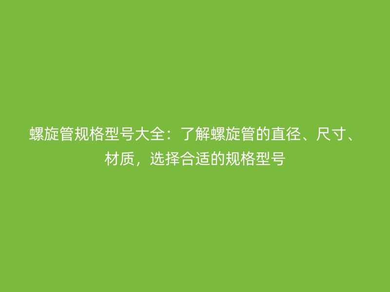 螺旋管規(guī)格型號大全：了解螺旋管的直徑、尺寸、材質(zhì)，選擇合適的規(guī)格型號