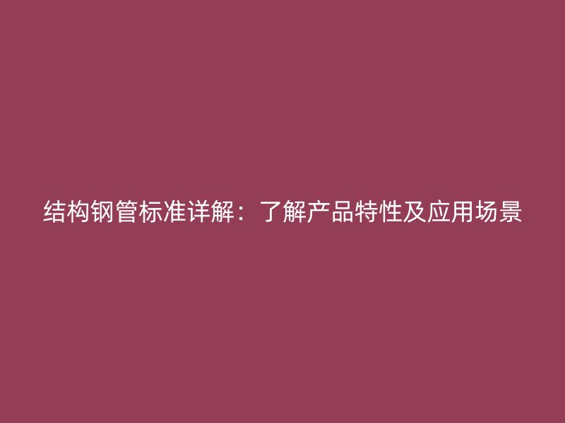 結構鋼管標準詳解：了解產(chǎn)品特性及應用場景