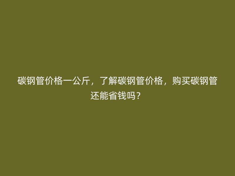 碳鋼管價(jià)格一公斤，了解碳鋼管價(jià)格，購(gòu)買碳鋼管還能省錢嗎？