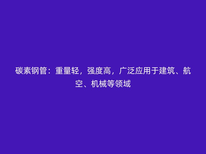 碳素鋼管：重量輕，強度高，廣泛應用于建筑、航空、機械等領域