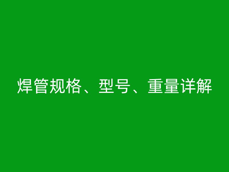 焊管規(guī)格、型號(hào)、重量詳解