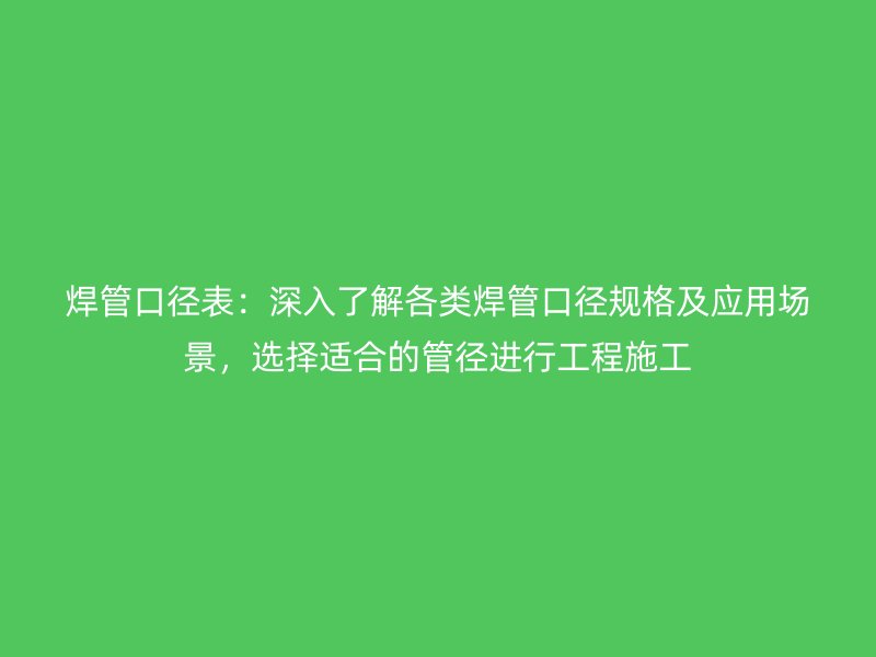 焊管口徑表：深入了解各類焊管口徑規(guī)格及應(yīng)用場景，選擇適合的管徑進行工程施工