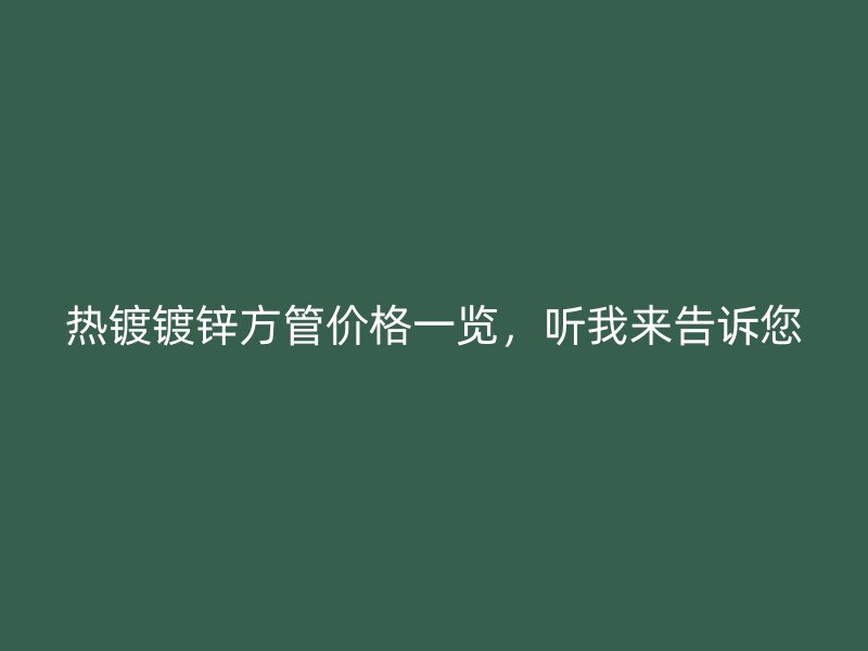 熱鍍鍍鋅方管價格一覽，聽我來告訴您