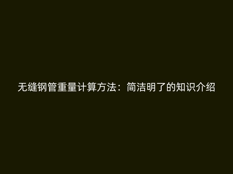 無(wú)縫鋼管重量計(jì)算方法：簡(jiǎn)潔明了的知識(shí)介紹