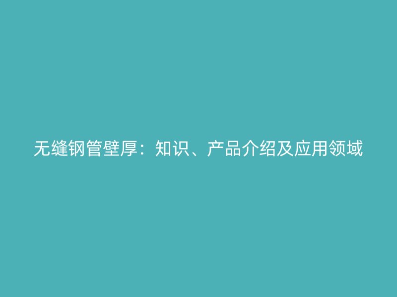 無縫鋼管壁厚：知識、產(chǎn)品介紹及應(yīng)用領(lǐng)域