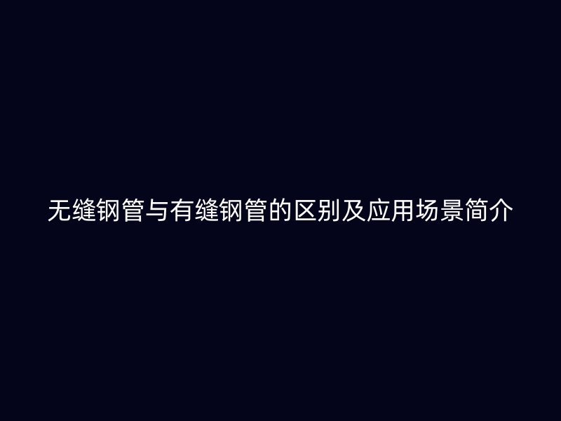 無縫鋼管與有縫鋼管的區(qū)別及應用場景簡介