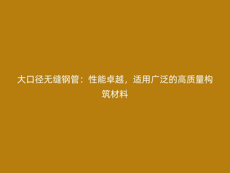 大口徑無縫鋼管：性能卓越，適用廣泛的高質(zhì)量構(gòu)筑材料