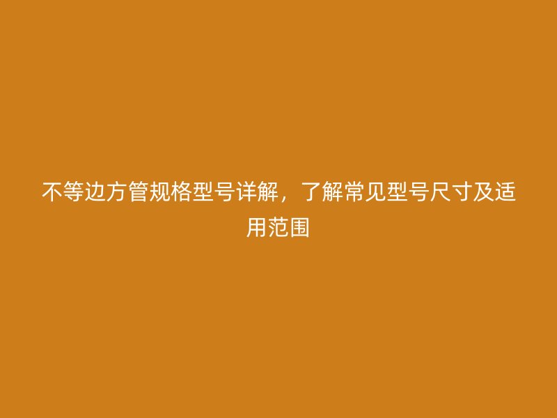 不等邊方管規(guī)格型號詳解，了解常見型號尺寸及適用范圍