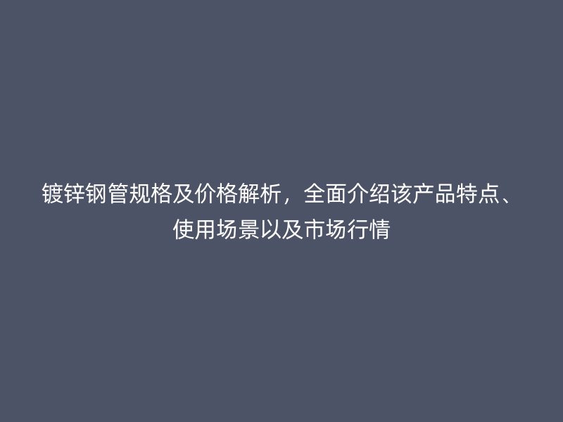 鍍鋅鋼管規(guī)格及價(jià)格解析，全面介紹該產(chǎn)品特點(diǎn)、使用場景以及市場行情