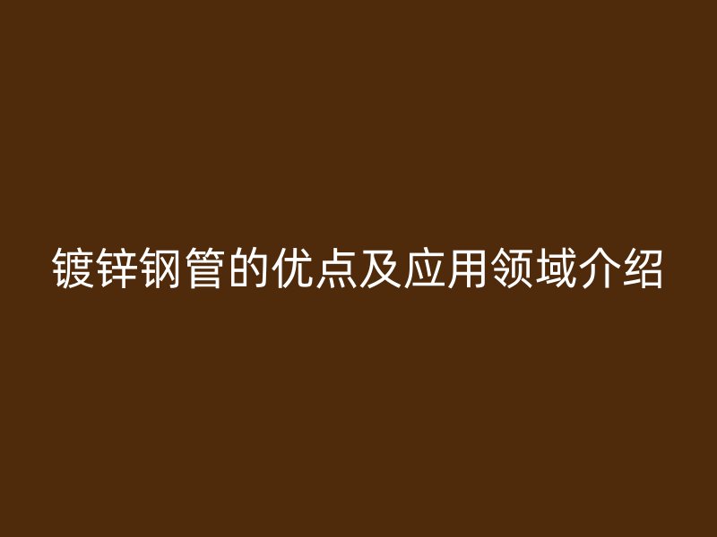 鍍鋅鋼管的優(yōu)點及應用領域介紹