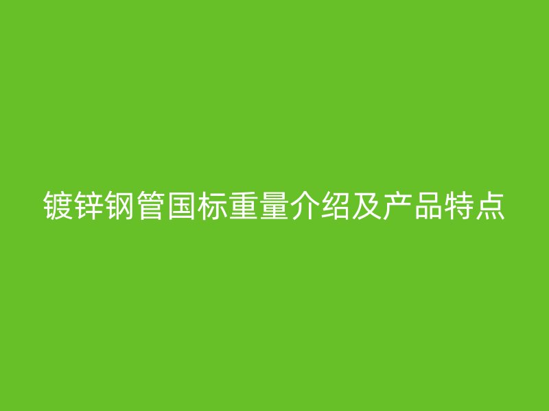 鍍鋅鋼管國(guó)標(biāo)重量介紹及產(chǎn)品特點(diǎn)