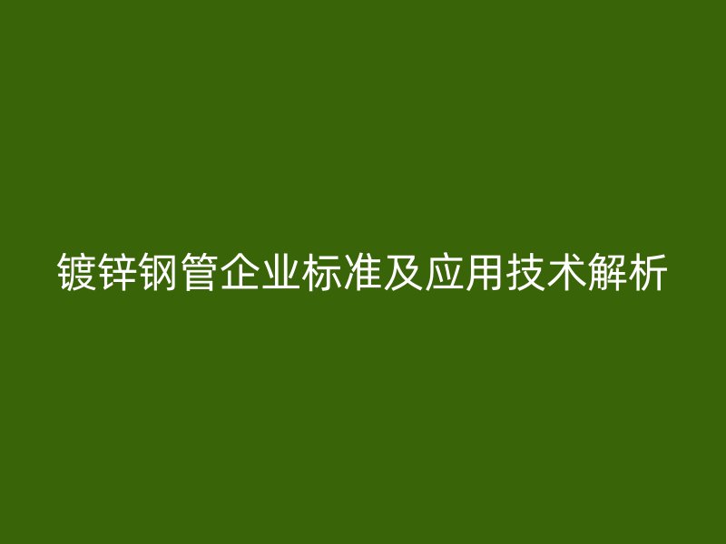 鍍鋅鋼管企業(yè)標準及應(yīng)用技術(shù)解析