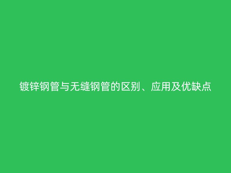 鍍鋅鋼管與無縫鋼管的區(qū)別、應(yīng)用及優(yōu)缺點