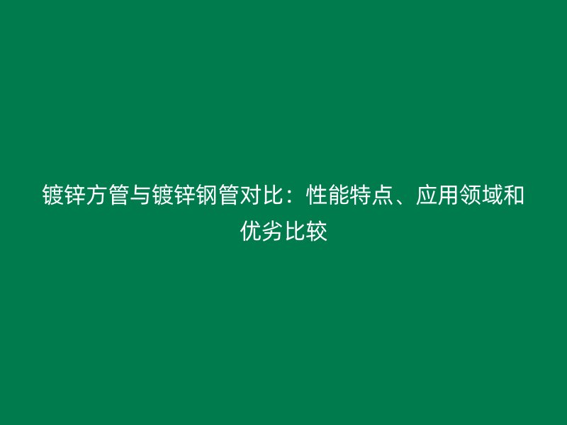 鍍鋅方管與鍍鋅鋼管對(duì)比：性能特點(diǎn)、應(yīng)用領(lǐng)域和優(yōu)劣比較