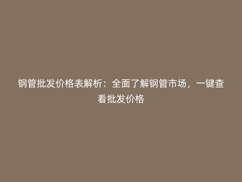 鋼管批發(fā)價格表解析：全面了解鋼管市場，一鍵查看批發(fā)價格