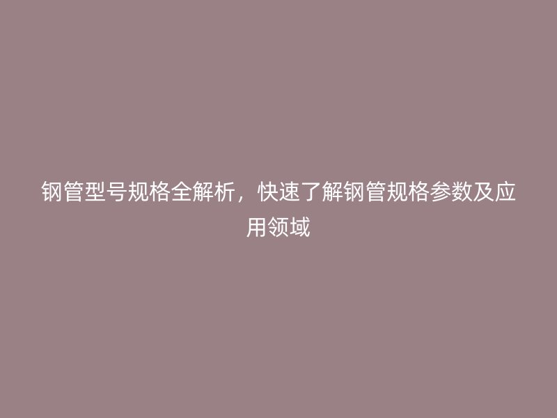 鋼管型號規(guī)格全解析，快速了解鋼管規(guī)格參數(shù)及應用領(lǐng)域