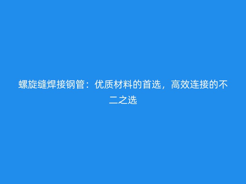 螺旋縫焊接鋼管：優(yōu)質(zhì)材料的首選，高效連接的不二之選