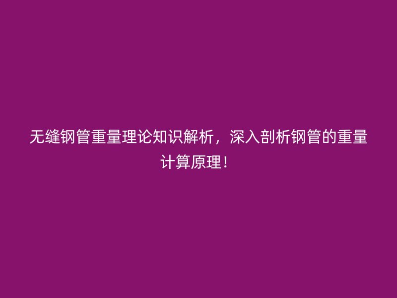 無縫鋼管重量理論知識(shí)解析，深入剖析鋼管的重量計(jì)算原理！