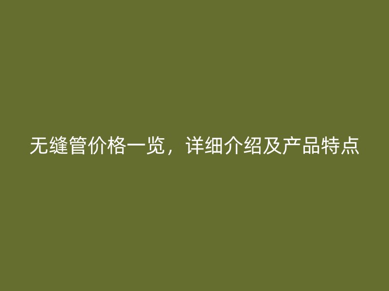 無(wú)縫管價(jià)格一覽，詳細(xì)介紹及產(chǎn)品特點(diǎn)