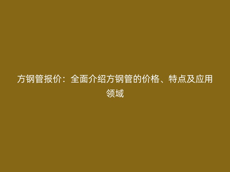 方鋼管報(bào)價(jià)：全面介紹方鋼管的價(jià)格、特點(diǎn)及應(yīng)用領(lǐng)域