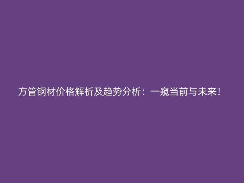 方管鋼材價(jià)格解析及趨勢分析：一窺當(dāng)前與未來！