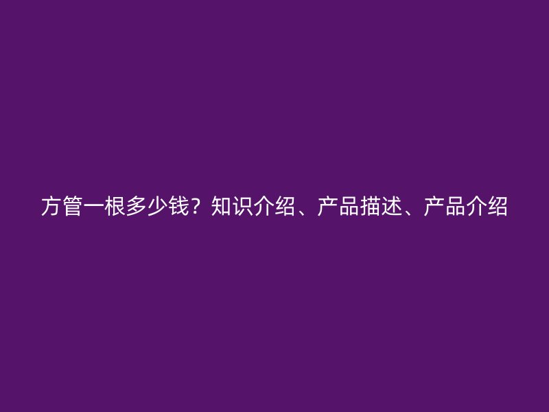 方管一根多少錢？知識介紹、產(chǎn)品描述、產(chǎn)品介紹