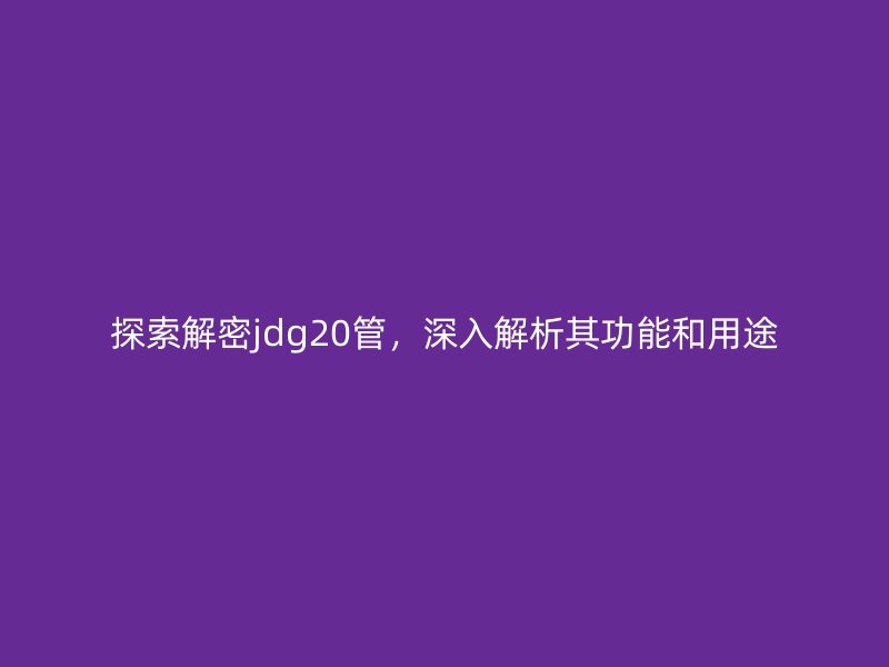 探索解密jdg20管，深入解析其功能和用途