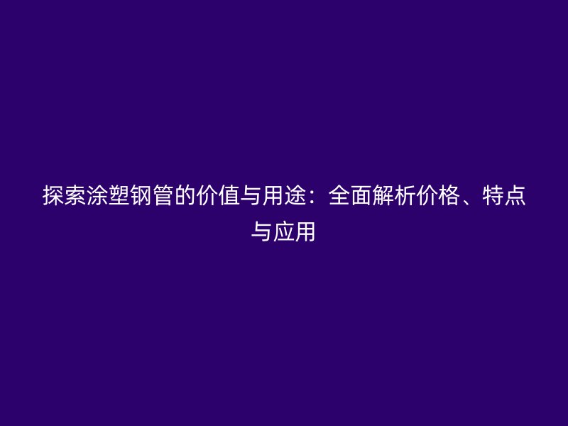 探索涂塑鋼管的價(jià)值與用途：全面解析價(jià)格、特點(diǎn)與應(yīng)用