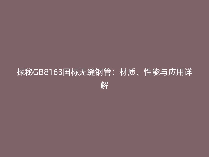 探秘GB8163國標(biāo)無縫鋼管：材質(zhì)、性能與應(yīng)用詳解