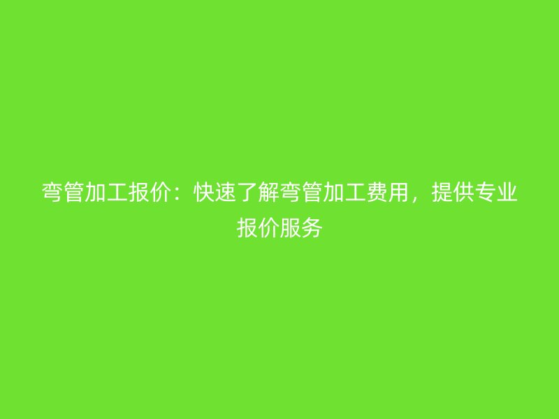 彎管加工報價：快速了解彎管加工費用，提供專業(yè)報價服務(wù)