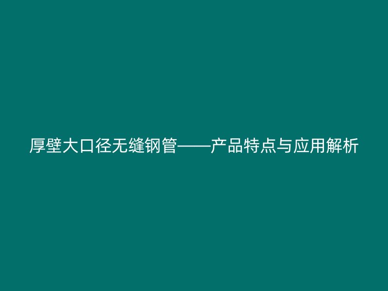 厚壁大口徑無縫鋼管——產(chǎn)品特點(diǎn)與應(yīng)用解析