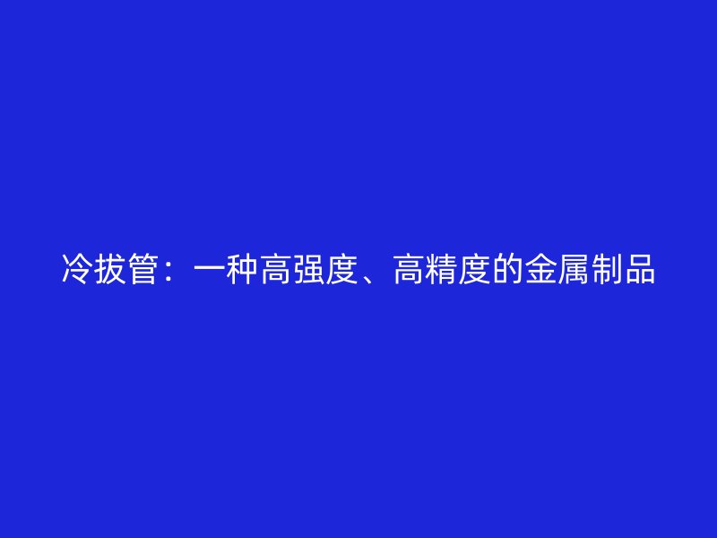 冷拔管：一種高強度、高精度的金屬制品