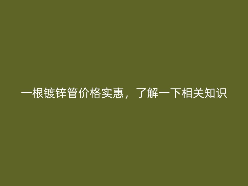一根鍍鋅管價格實惠，了解一下相關(guān)知識