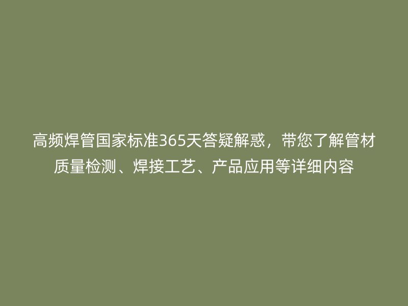 高頻焊管國(guó)家標(biāo)準(zhǔn)365天答疑解惑，帶您了解管材質(zhì)量檢測(cè)、焊接工藝、產(chǎn)品應(yīng)用等詳細(xì)內(nèi)容