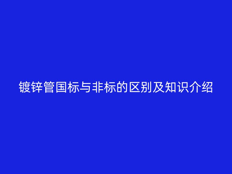 鍍鋅管國標與非標的區(qū)別及知識介紹