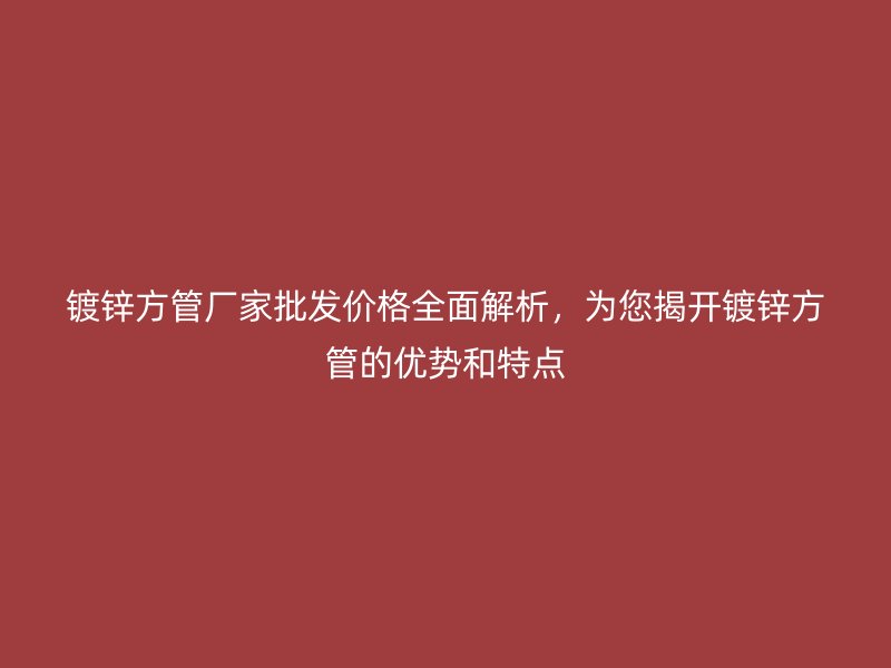 鍍鋅方管廠家批發(fā)價(jià)格全面解析，為您揭開鍍鋅方管的優(yōu)勢和特點(diǎn)