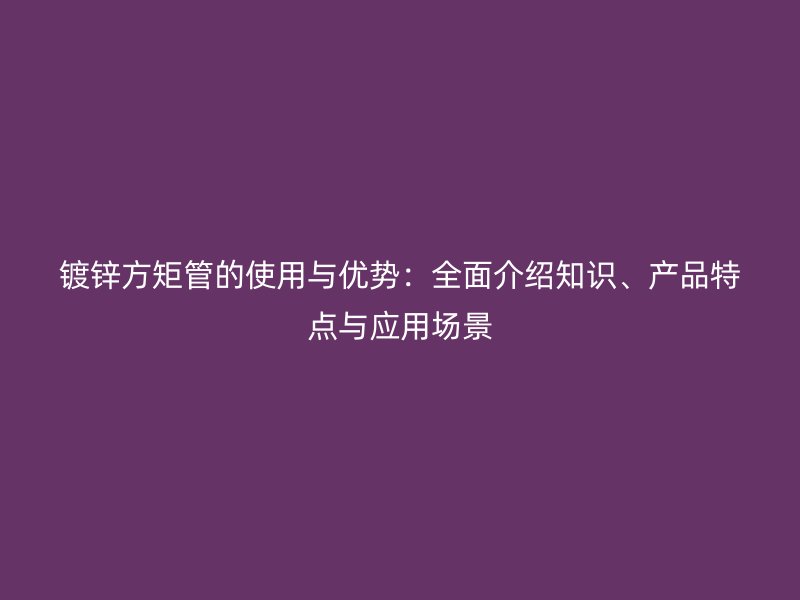 鍍鋅方矩管的使用與優(yōu)勢(shì)：全面介紹知識(shí)、產(chǎn)品特點(diǎn)與應(yīng)用場(chǎng)景
