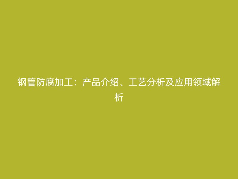 鋼管防腐加工：產(chǎn)品介紹、工藝分析及應(yīng)用領(lǐng)域解析